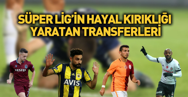 Süper Lig'in Hayal Kırıklığı Yaratan Transferleri!