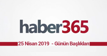 25 Nisan 2019 - Gündemde Öne Çıkan Bugünün Haber Başlıkları